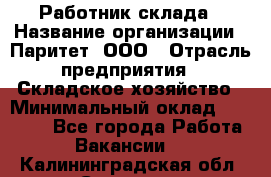 Работник склада › Название организации ­ Паритет, ООО › Отрасль предприятия ­ Складское хозяйство › Минимальный оклад ­ 25 000 - Все города Работа » Вакансии   . Калининградская обл.,Советск г.